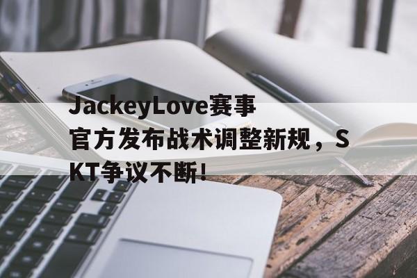 竞技宝-JackeyLove赛事官方发布战术调整新规，SKT争议不断！的简单介绍